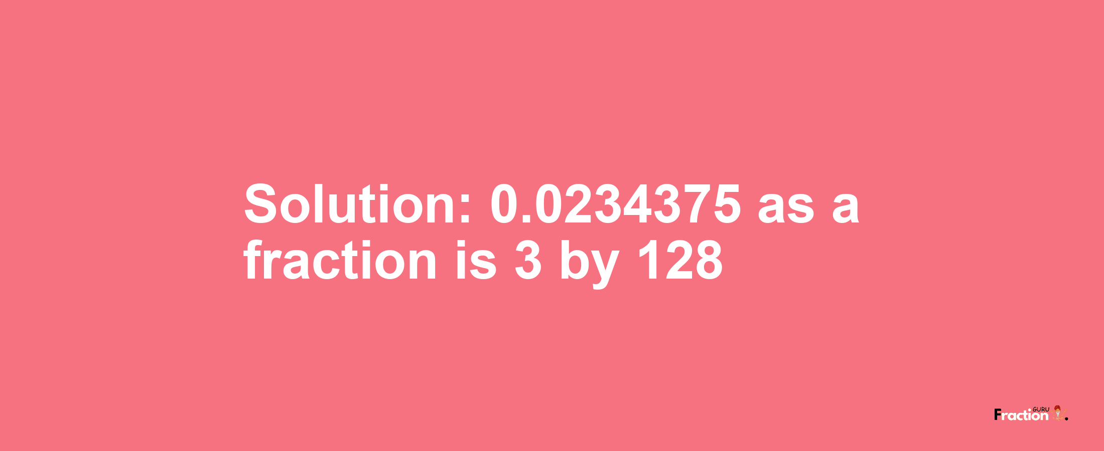 Solution:0.0234375 as a fraction is 3/128
